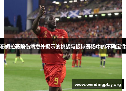 布姆拉赛前伤病意外揭示的挑战与板球赛场中的不确定性 布姆拉赛前伤病意外揭示的挑战与板球赛场中的不确定性