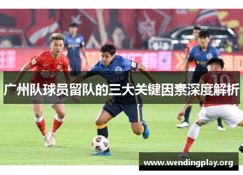 广州队球员留队的三大关键因素深度解析 广州队球员留队的三大关键因素深度解析