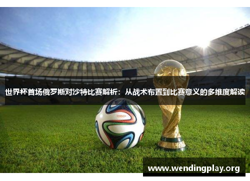 世界杯首场俄罗斯对沙特比赛解析:从战术布置到比赛意义的多维度解读 世界杯首场俄罗斯对沙特比赛解析:从战术布置到比赛意义的多维度解读