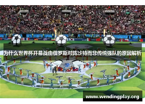 为什么世界杯开幕战由俄罗斯对阵沙特而非传统强队的原因解析 为什么世界杯开幕战由俄罗斯对阵沙特而非传统强队的原因解析