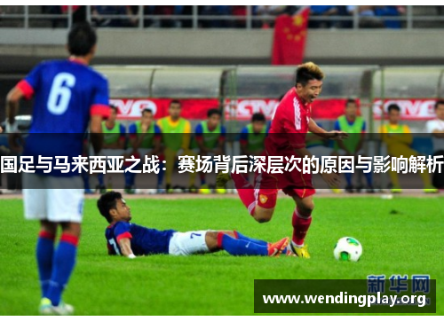 国足与马来西亚之战:赛场背后深层次的原因与影响解析 国足与马来西亚之战:赛场背后深层次的原因与影响解析