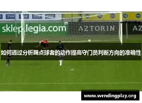 如何通过分析踢点球者的动作提高守门员判断方向的准确性 如何通过分析踢点球者的动作提高守门员判断方向的准确性