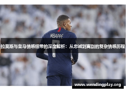 拉莫斯与皇马情感纽带的深度解析:从忠诚到离别的复杂情感历程 拉莫斯与皇马情感纽带的深度解析:从忠诚到离别的复杂情感历程
