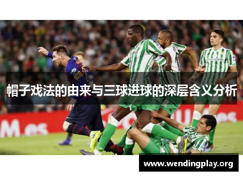 帽子戏法的由来与三球进球的深层含义分析 帽子戏法的由来与三球进球的深层含义分析