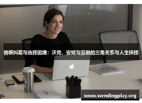 情感纠葛与选择困境:沃克、安妮与劳琳的三角关系与人生抉择 情感纠葛与选择困境:沃克、安妮与劳琳的三角关系与人生抉择