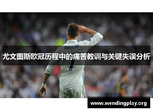 尤文图斯欧冠历程中的痛苦教训与关键失误分析 尤文图斯欧冠历程中的痛苦教训与关键失误分析