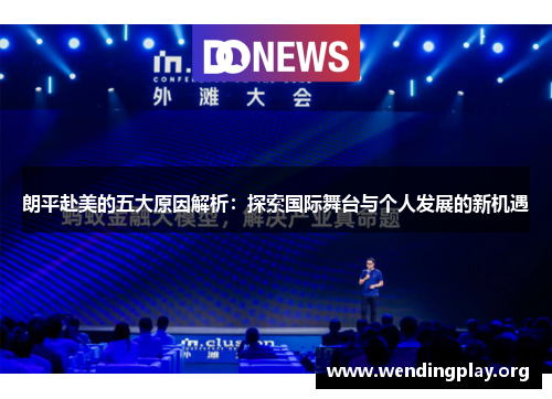 朗平赴美的五大原因解析:探索国际舞台与个人发展的新机遇 朗平赴美的五大原因解析:探索国际舞台与个人发展的新机遇