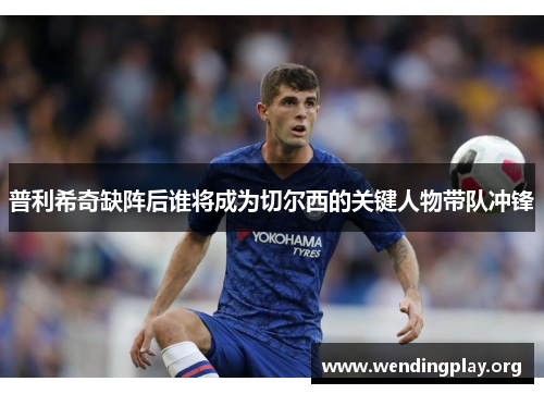 普利希奇缺阵后谁将成为切尔西的关键人物带队冲锋