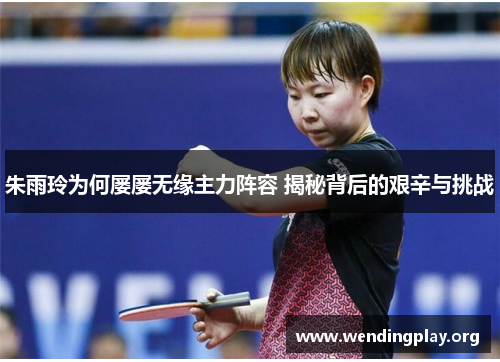 朱雨玲为何屡屡无缘主力阵容 揭秘背后的艰辛与挑战 朱雨玲为何屡屡无缘主力阵容 揭秘背后的艰辛与挑战