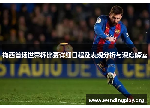 梅西首场世界杯比赛详细日程及表现分析与深度解读 梅西首场世界杯比赛详细日程及表现分析与深度解读