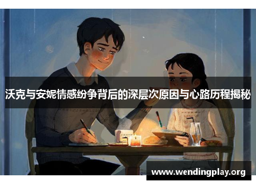 沃克与安妮情感纷争背后的深层次原因与心路历程揭秘 沃克与安妮情感纷争背后的深层次原因与心路历程揭秘