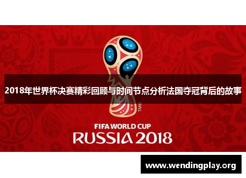 2018年世界杯决赛精彩回顾与时间节点分析法国夺冠背后的故事 2018年世界杯决赛精彩回顾与时间节点分析法国夺冠背后的故事
