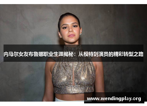 内马尔女友布鲁娜职业生涯揭秘：从模特到演员的精彩转型之路