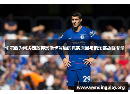 切尔西为何决定放弃奥斯卡背后的真实原因与俱乐部战略考量 切尔西为何决定放弃奥斯卡背后的真实原因与俱乐部战略考量