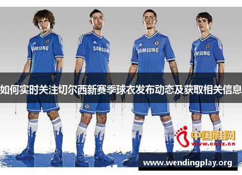 如何实时关注切尔西新赛季球衣发布动态及获取相关信息