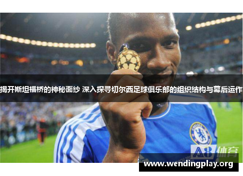 揭开斯坦福桥的神秘面纱 深入探寻切尔西足球俱乐部的组织结构与幕后运作 揭开斯坦福桥的神秘面纱 深入探寻切尔西足球俱乐部的组织结构与幕后运作