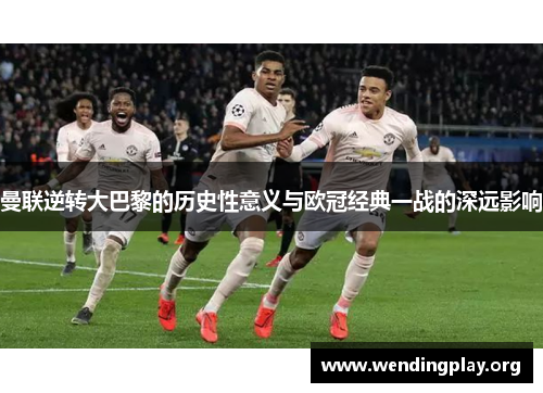曼联逆转大巴黎的历史性意义与欧冠经典一战的深远影响 曼联逆转大巴黎的历史性意义与欧冠经典一战的深远影响