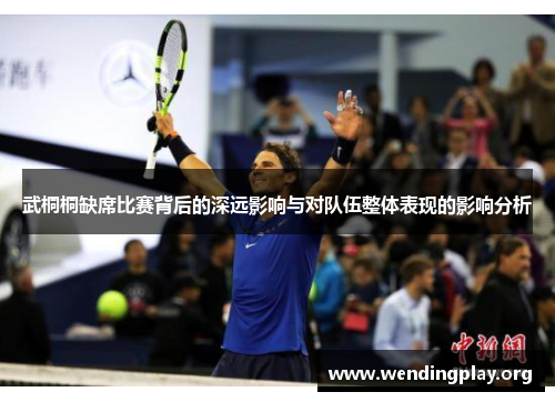 武桐桐缺席比赛背后的深远影响与对队伍整体表现的影响分析 武桐桐缺席比赛背后的深远影响与对队伍整体表现的影响分析