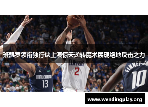 班凯罗领衔独行侠上演惊天逆转魔术展现绝地反击之力