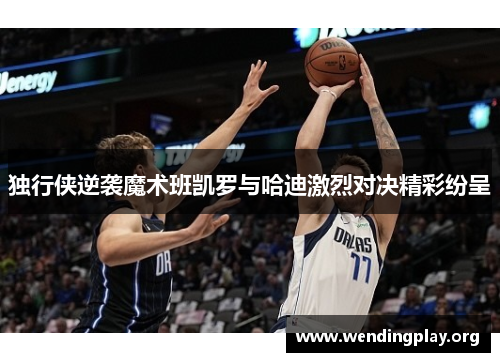 独行侠逆袭魔术班凯罗与哈迪激烈对决精彩纷呈 独行侠逆袭魔术班凯罗与哈迪激烈对决精彩纷呈