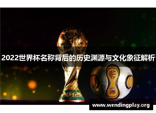 2022世界杯名称背后的历史渊源与文化象征解析 2022世界杯名称背后的历史渊源与文化象征解析