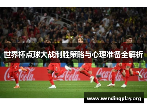 世界杯点球大战制胜策略与心理准备全解析