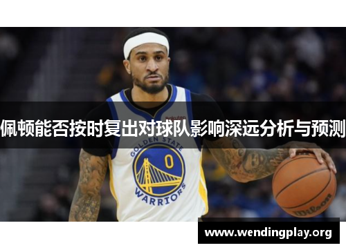 佩顿能否按时复出对球队影响深远分析与预测 佩顿能否按时复出对球队影响深远分析与预测