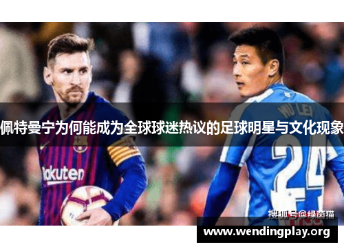 佩特曼宁为何能成为全球球迷热议的足球明星与文化现象 佩特曼宁为何能成为全球球迷热议的足球明星与文化现象