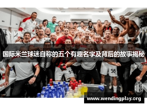国际米兰球迷自称的五个有趣名字及背后的故事揭秘