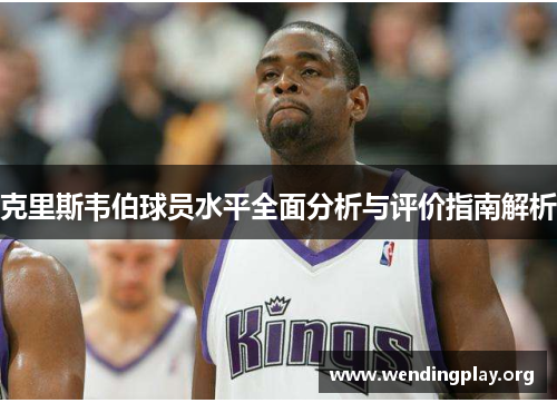 克里斯韦伯球员水平全面分析与评价指南解析 克里斯韦伯球员水平全面分析与评价指南解析