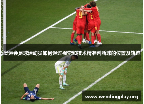 奥运会足球运动员如何通过视觉和技术精准判断球的位置及轨迹 奥运会足球运动员如何通过视觉和技术精准判断球的位置及轨迹