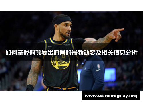 如何掌握佩顿复出时间的最新动态及相关信息分析 如何掌握佩顿复出时间的最新动态及相关信息分析