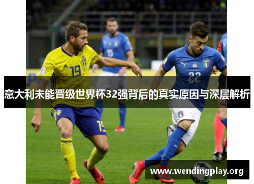 意大利未能晋级世界杯32强背后的真实原因与深层解析 意大利未能晋级世界杯32强背后的真实原因与深层解析