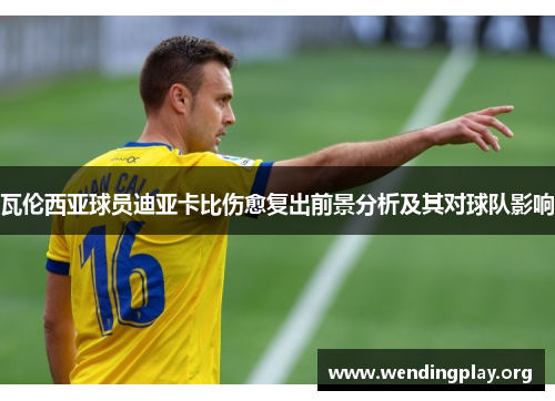 瓦伦西亚球员迪亚卡比伤愈复出前景分析及其对球队影响 瓦伦西亚球员迪亚卡比伤愈复出前景分析及其对球队影响