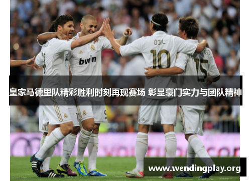 皇家马德里队精彩胜利时刻再现赛场 彰显豪门实力与团队精神 皇家马德里队精彩胜利时刻再现赛场 彰显豪门实力与团队精神
