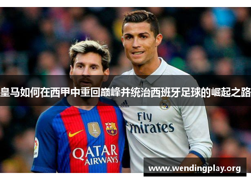 皇马如何在西甲中重回巅峰并统治西班牙足球的崛起之路 皇马如何在西甲中重回巅峰并统治西班牙足球的崛起之路