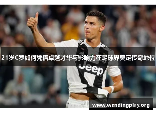 21岁C罗如何凭借卓越才华与影响力在足球界奠定传奇地位 21岁C罗如何凭借卓越才华与影响力在足球界奠定传奇地位