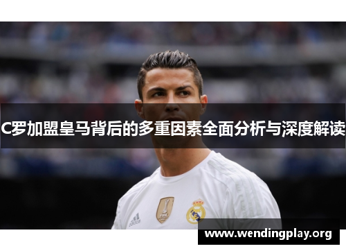C罗加盟皇马背后的多重因素全面分析与深度解读 C罗加盟皇马背后的多重因素全面分析与深度解读