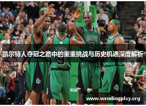 凯尔特人夺冠之路中的重重挑战与历史机遇深度解析 凯尔特人夺冠之路中的重重挑战与历史机遇深度解析