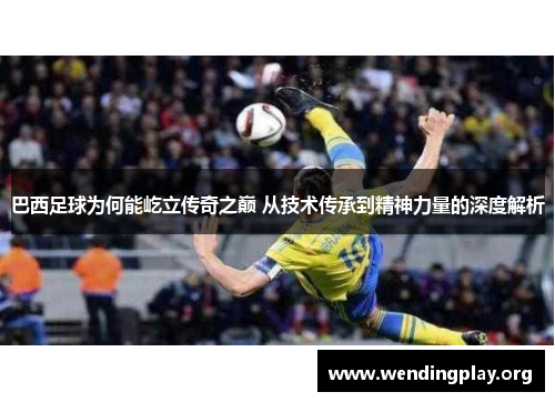 巴西足球为何能屹立传奇之巅 从技术传承到精神力量的深度解析 巴西足球为何能屹立传奇之巅 从技术传承到精神力量的深度解析