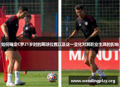 如何确定C罗21岁时的踢球位置以及这一变化对其职业生涯的影响 如何确定C罗21岁时的踢球位置以及这一变化对其职业生涯的影响