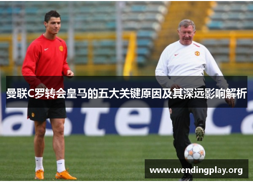 曼联C罗转会皇马的五大关键原因及其深远影响解析 曼联C罗转会皇马的五大关键原因及其深远影响解析