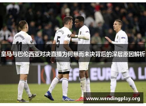 皇马与巴伦西亚对决直播为何悬而未决背后的深层原因解析 皇马与巴伦西亚对决直播为何悬而未决背后的深层原因解析