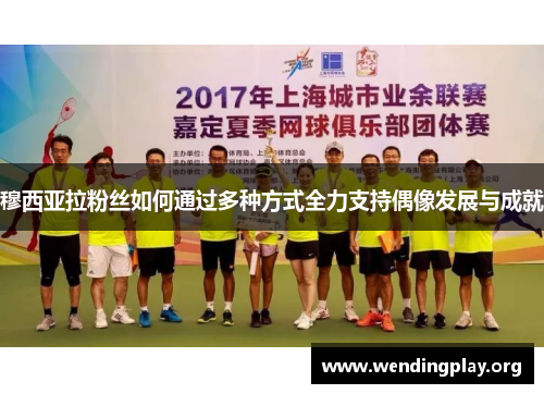 穆西亚拉粉丝如何通过多种方式全力支持偶像发展与成就 穆西亚拉粉丝如何通过多种方式全力支持偶像发展与成就