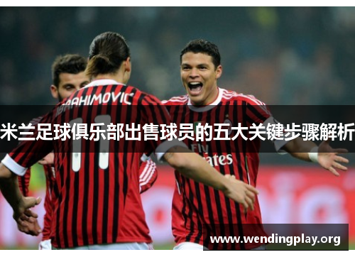 米兰足球俱乐部出售球员的五大关键步骤解析 米兰足球俱乐部出售球员的五大关键步骤解析