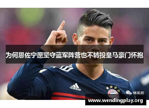 为何恩佐宁愿坚守蓝军阵营也不转投皇马豪门怀抱