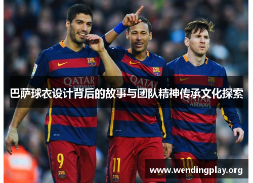 巴萨球衣设计背后的故事与团队精神传承文化探索 巴萨球衣设计背后的故事与团队精神传承文化探索