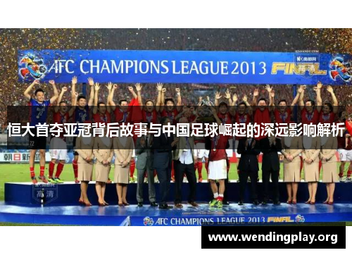 恒大首夺亚冠背后故事与中国足球崛起的深远影响解析 恒大首夺亚冠背后故事与中国足球崛起的深远影响解析