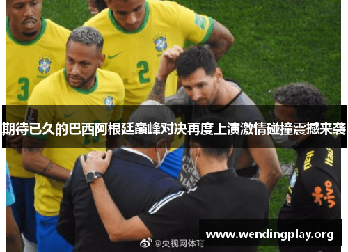 期待已久的巴西阿根廷巅峰对决再度上演激情碰撞震撼来袭 期待已久的巴西阿根廷巅峰对决再度上演激情碰撞震撼来袭
