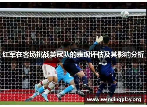 红军在客场挑战英冠队的表现评估及其影响分析 红军在客场挑战英冠队的表现评估及其影响分析